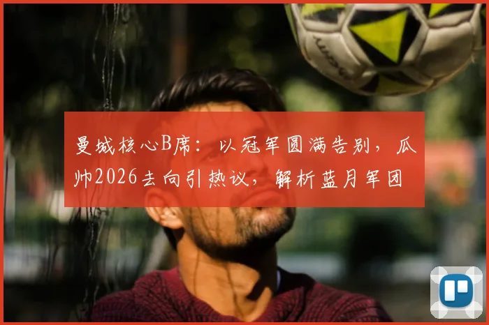 曼城核心B席：以冠军圆满告别，瓜帅2026去向引热议，解析蓝月军团未来阵容挑战