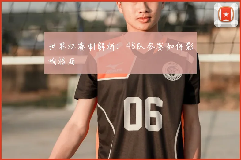 世界杯赛制解析:48队参赛如何影响格局