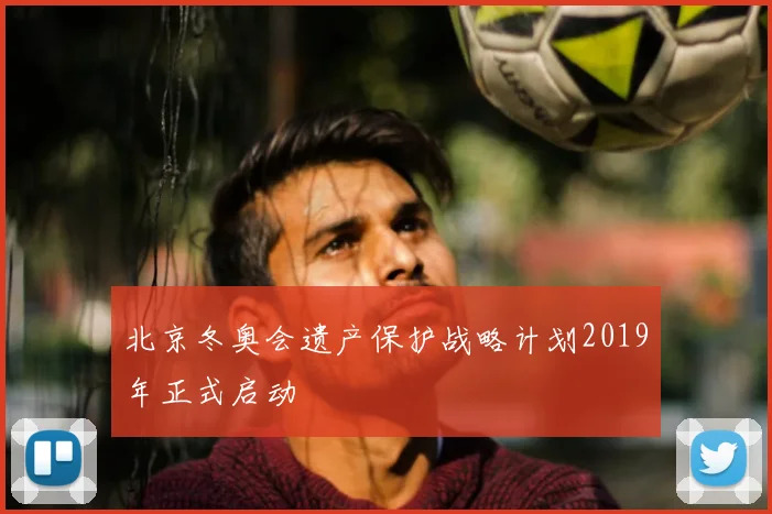 北京冬奥会遗产保护战略计划2019年正式启动