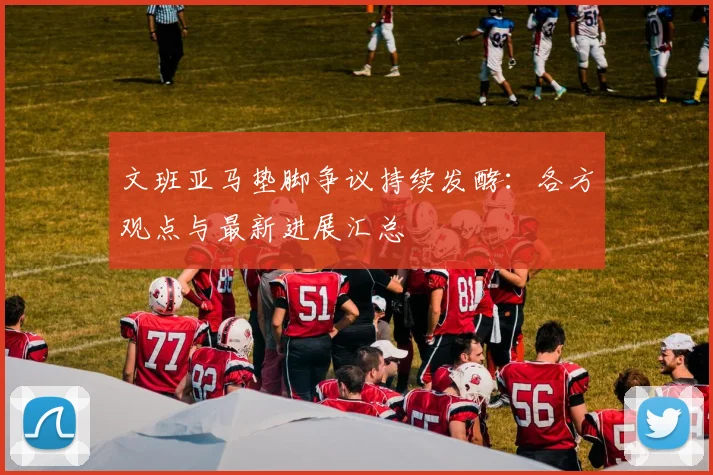 文班亚马垫脚争议持续发酵：各方观点与最新进展汇总