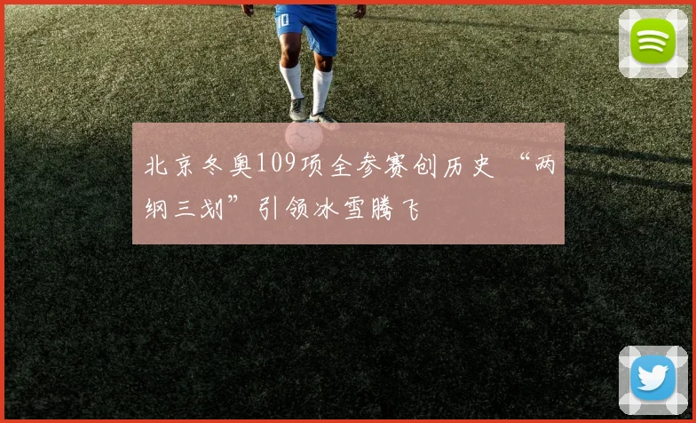 北京冬奥109项全参赛创历史 “两纲三划”引领冰雪腾飞