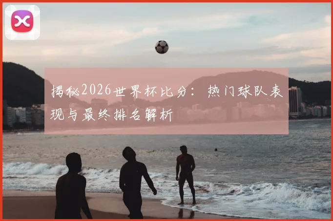 揭秘2026世界杯比分：热门球队表现与最终排名解析