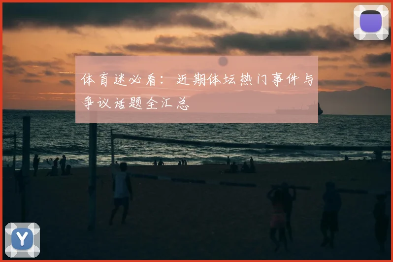 体育迷必看：近期体坛热门事件与争议话题全汇总