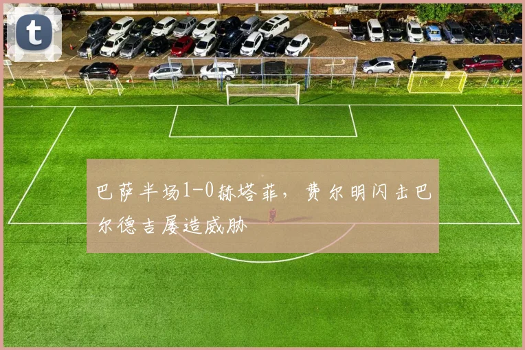 巴萨半场1-0赫塔菲，费尔明闪击巴尔德吉屡造威胁