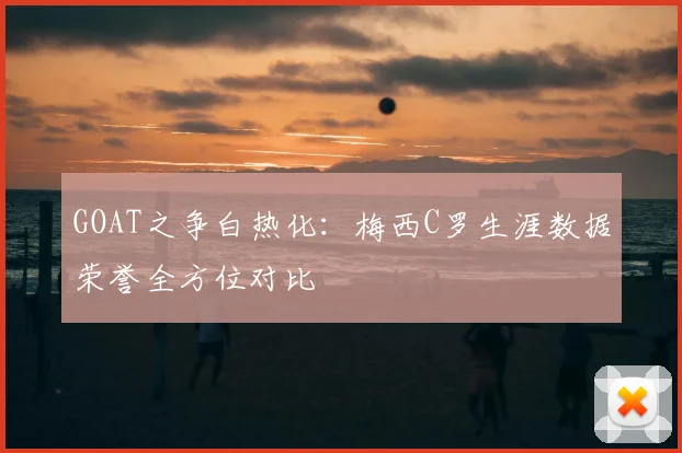 GOAT之争白热化：梅西C罗生涯数据荣誉全方位对比