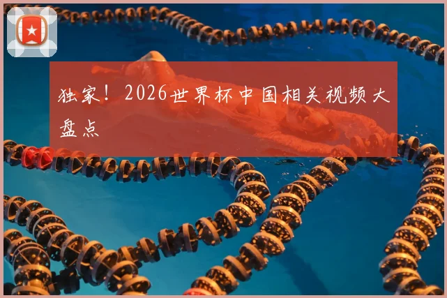 独家！2026世界杯中国相关视频大盘点