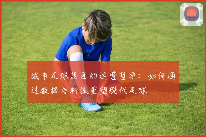 城市足球集团的运营哲学：如何通过数据与科技重塑现代足球
