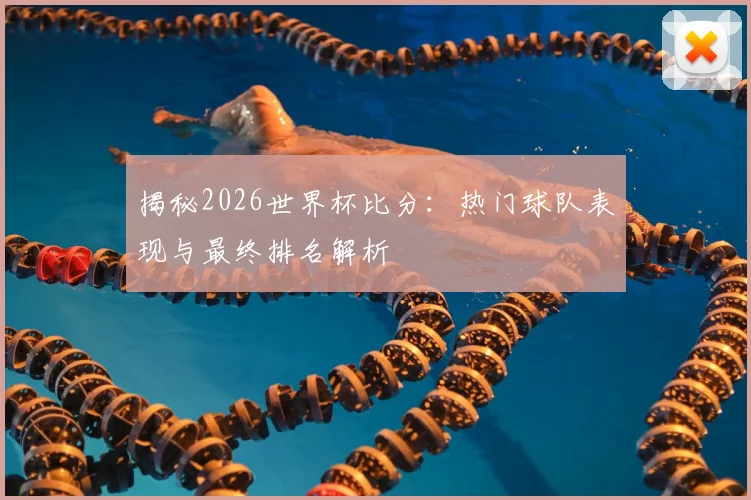 揭秘2026世界杯比分：热门球队表现与最终排名解析