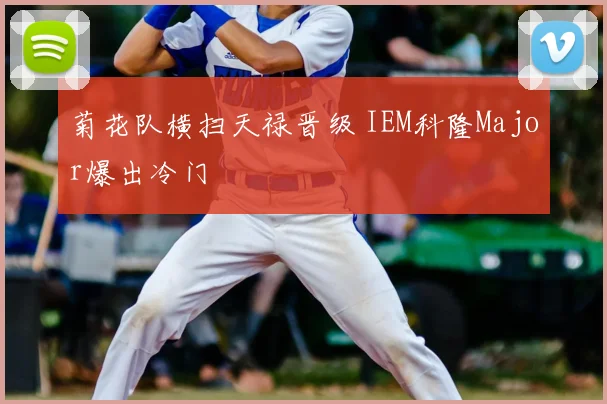 菊花队横扫天禄晋级 IEM科隆Major爆出冷门