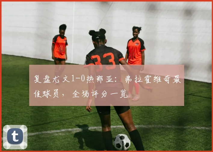 复盘尤文1-0热那亚：弗拉霍维奇最佳球员，全场评分一览