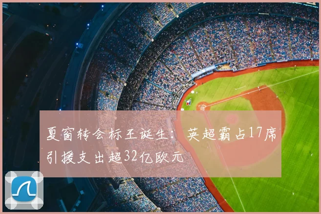 夏窗转会标王诞生：英超霸占17席引援支出超32亿欧元