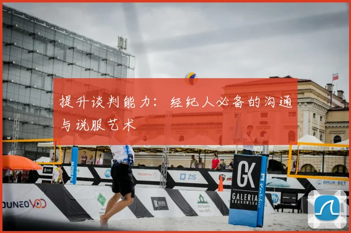 提升谈判能力：经纪人必备的沟通与说服艺术