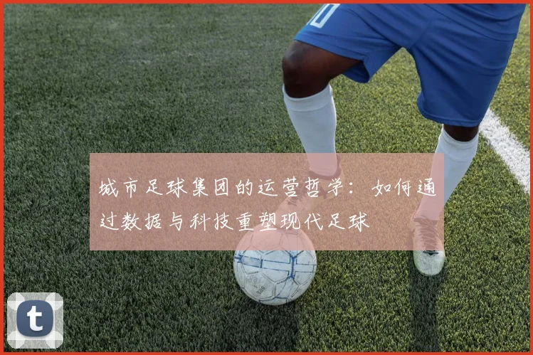 城市足球集团的运营哲学：如何通过数据与科技重塑现代足球