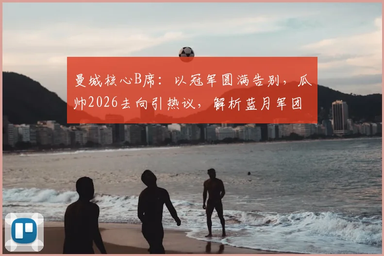 曼城核心B席：以冠军圆满告别，瓜帅2026去向引热议，解析蓝月军团未来阵容挑战