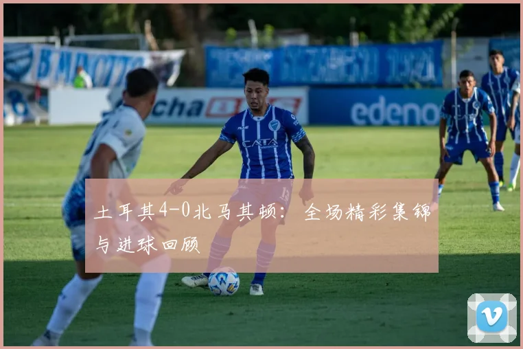 土耳其4-0北马其顿：全场精彩集锦与进球回顾