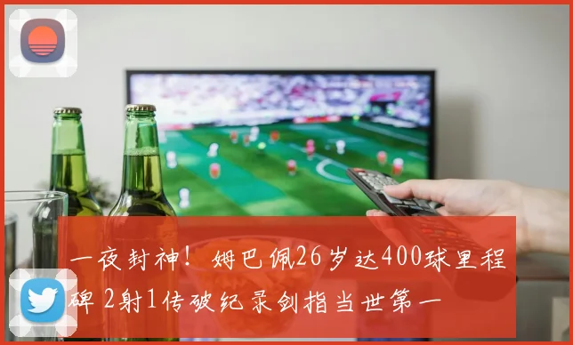 一夜封神！姆巴佩26岁达400球里程碑 2射1传破纪录剑指当世第一