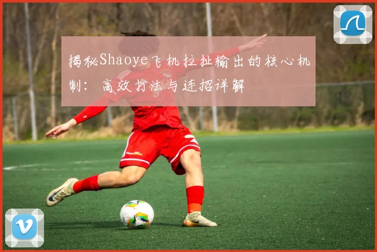 揭秘Shaoye飞机拉扯输出的核心机制：高效打法与连招详解