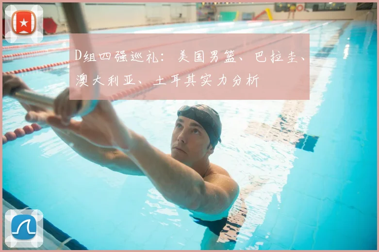 D组四强巡礼:美国男篮、巴拉圭、澳大利亚、土耳其实力分析