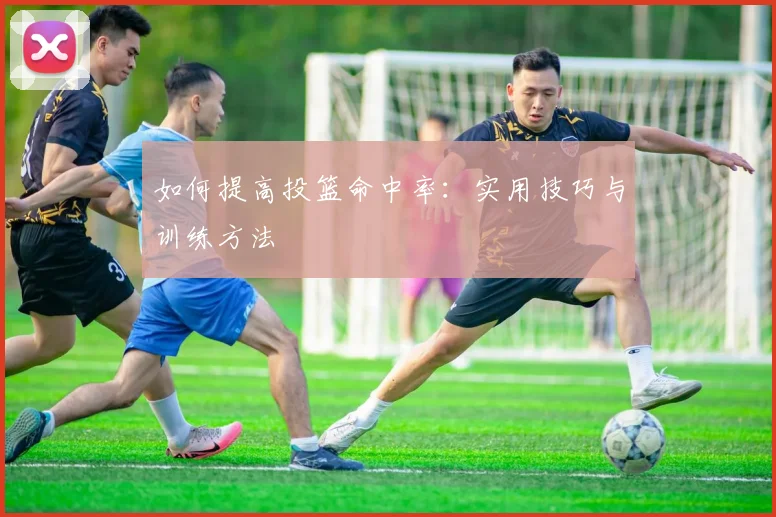 如何提高投篮命中率：实用技巧与训练方法