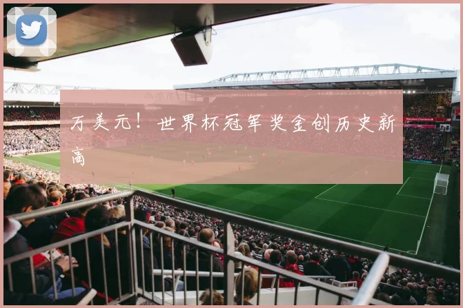 万美元！世界杯冠军奖金创历史新高