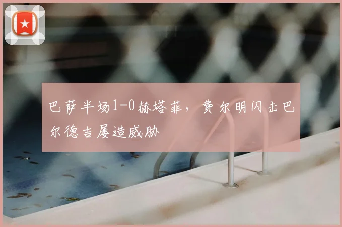巴萨半场1-0赫塔菲，费尔明闪击巴尔德吉屡造威胁