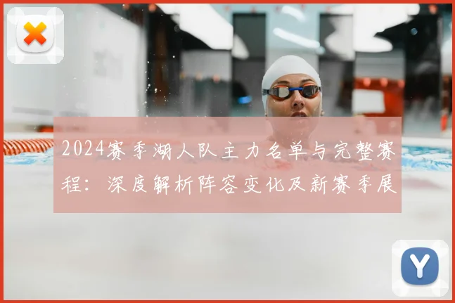 2024赛季湖人队主力名单与完整赛程：深度解析阵容变化及新赛季展望