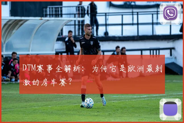 DTM赛事全解析：为何它是欧洲最刺激的房车赛？