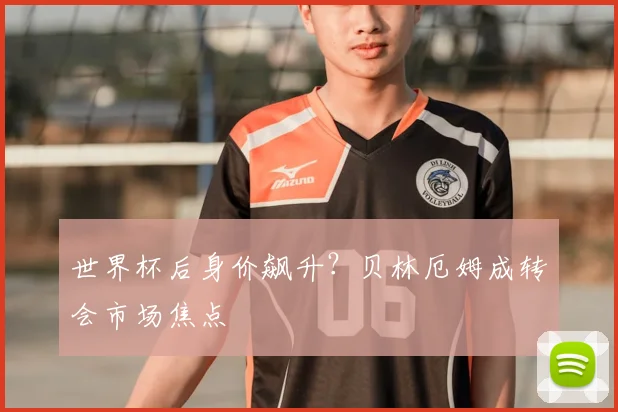 世界杯后身价飙升?贝林厄姆成转会市场焦点