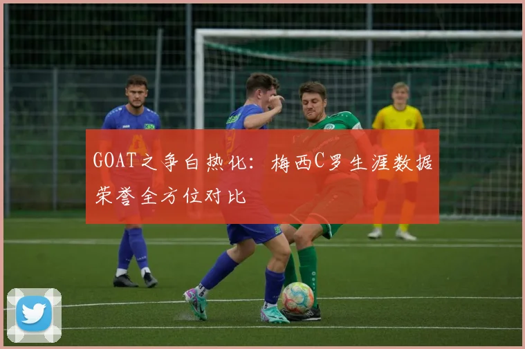GOAT之争白热化：梅西C罗生涯数据荣誉全方位对比