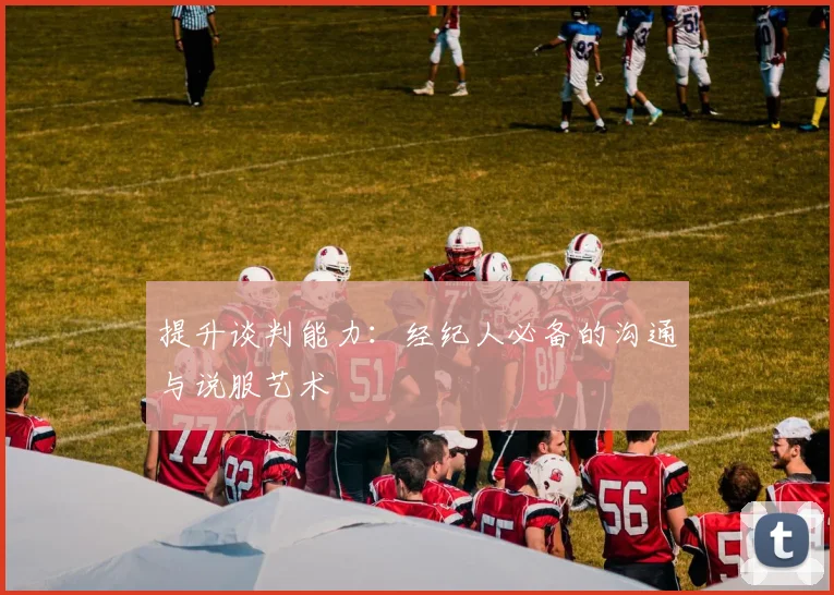 提升谈判能力：经纪人必备的沟通与说服艺术