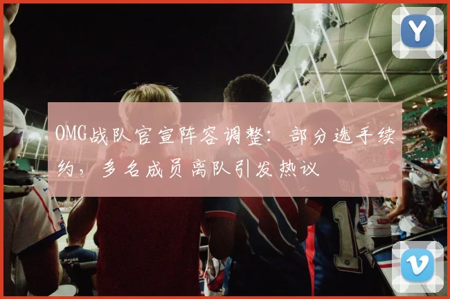 OMG战队官宣阵容调整:部分选手续约,多名成员离队引发热议