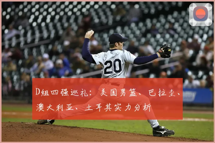 D组四强巡礼：美国男篮、巴拉圭、澳大利亚、土耳其实力分析